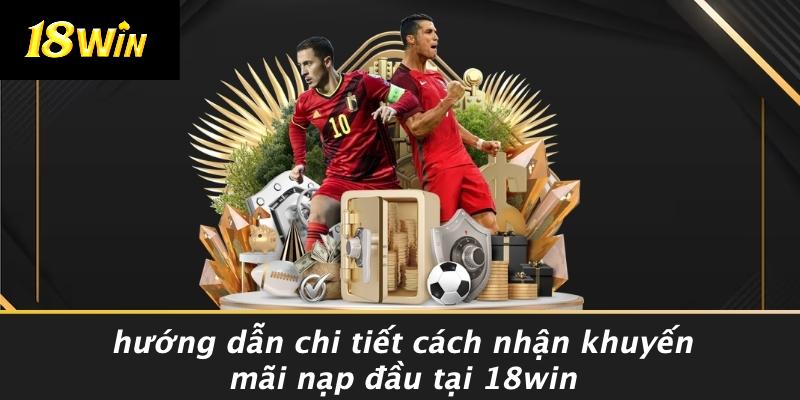 Hướng dẫn chi tiết cách nhận khuyến mãi nạp đầu tại 18win