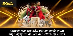 KHUYẾN MÃI NẠP ĐẦU: BẬT MÍ CHIẾN THUẬT NHẬN NGAY ƯU ĐÃI LÊN ĐẾN 200% TẠI 18WIN