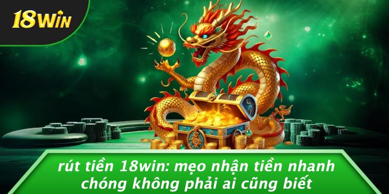 RÚT TIỀN 18WIN: MẸO NHẬN TIỀN NHANH CHÓNG KHÔNG PHẢI AI CŨNG BIẾT