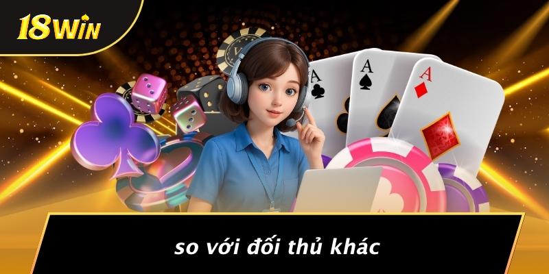 18WIN so với đối thủ khác