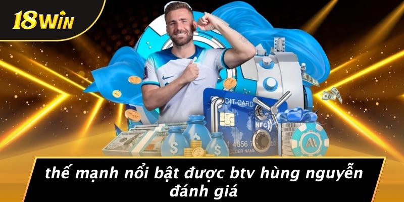 Thế mạnh nổi bật được btv hùng nguyễn đánh giá